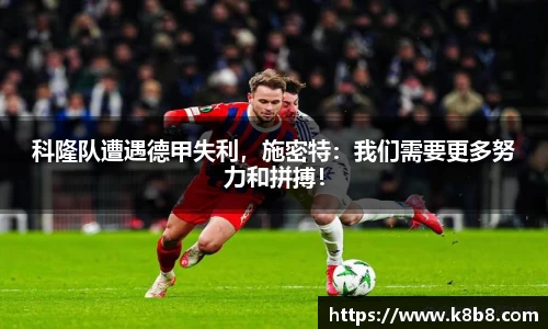 科隆队遭遇德甲失利，施密特：我们需要更多努力和拼搏！