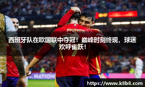 西班牙队在欧国联中夺冠！巅峰时刻终现，球迷欢呼雀跃！