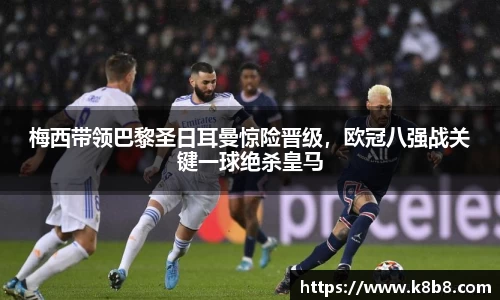 梅西带领巴黎圣日耳曼惊险晋级，欧冠八强战关键一球绝杀皇马