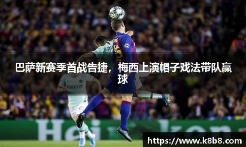 巴萨新赛季首战告捷，梅西上演帽子戏法带队赢球