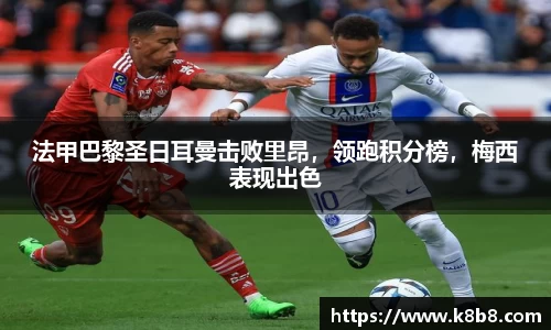 法甲巴黎圣日耳曼击败里昂，领跑积分榜，梅西表现出色