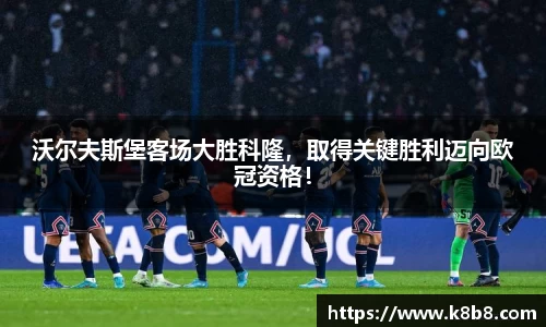 沃尔夫斯堡客场大胜科隆，取得关键胜利迈向欧冠资格！