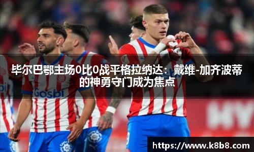 毕尔巴鄂主场0比0战平格拉纳达：戴维-加齐波蒂的神勇守门成为焦点