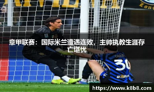 意甲联赛：国际米兰遭遇连败，主帅执教生涯存亡堪忧