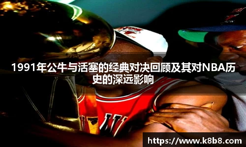 1991年公牛与活塞的经典对决回顾及其对NBA历史的深远影响