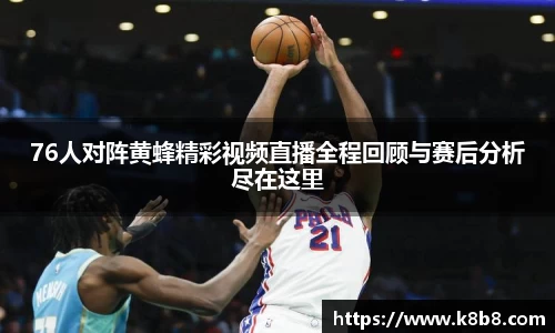 76人对阵黄蜂精彩视频直播全程回顾与赛后分析尽在这里