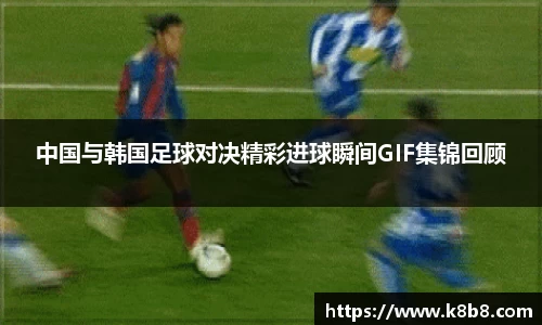 中国与韩国足球对决精彩进球瞬间GIF集锦回顾