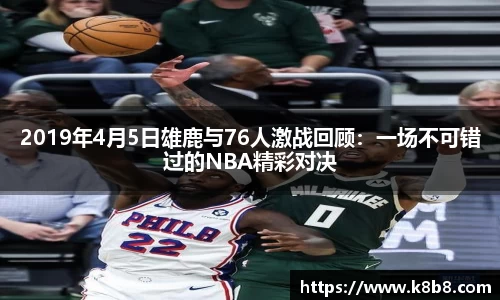 2019年4月5日雄鹿与76人激战回顾：一场不可错过的NBA精彩对决